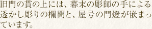 旧門の貫の上には、幕末の彫師の手による透かし彫りの欄間と、屋号の門燈が嵌まっています。