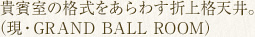 貴賓室の格式をあらわす折上格天井。（現・GRAND BALL ROOM）