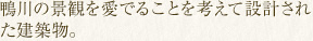 鴨川の景観を愛でることを考えて設計された建築物。